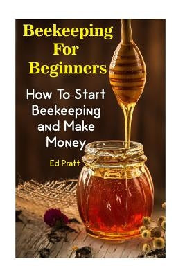 Beekeeping For Beginners: How To Start Beekeeping and Make Money by Pratt, Ed
