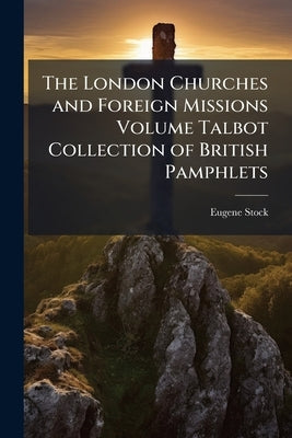 The London Churches and Foreign Missions Volume Talbot Collection of British Pamphlets by Stock, Eugene