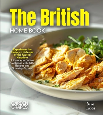 The British Home Cook: Experience the Culinary Richness of the United Kingdom - A European Cuisine Cookbook with 100+ Recipes and Stunning Pictures by Lucas, Billie