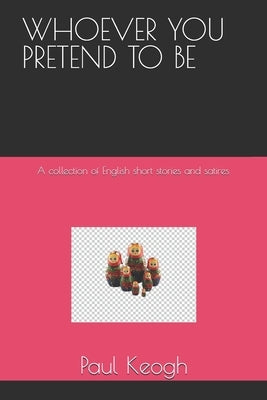 Whoever You Pretend to Be: A collection of English short stories and satires by Keogh, Paul