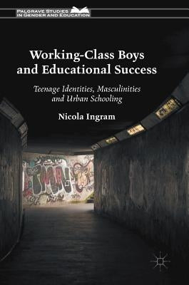 Working-Class Boys and Educational Success: Teenage Identities, Masculinities and Urban Schooling by Ingram, Nicola