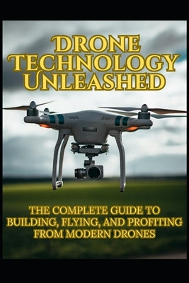 Drone Technology Unleashed: The Complete Guide to Building, Flying, and Profiting from Modern Drones by Sharma, Bishes Kumar