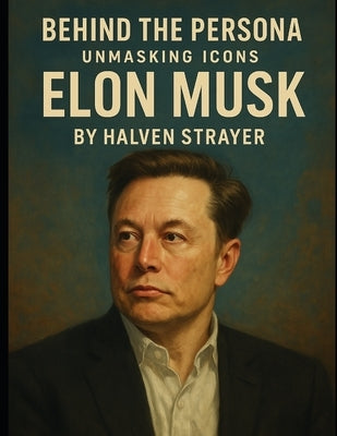 Behind the Persona: Unmasking Icons Elon Musk by Strayer, Halven