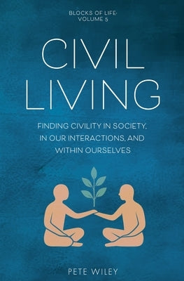Civil Living: Finding Civility In Society, In Our Interactions, and Within Ourselves by Wiley, Pete