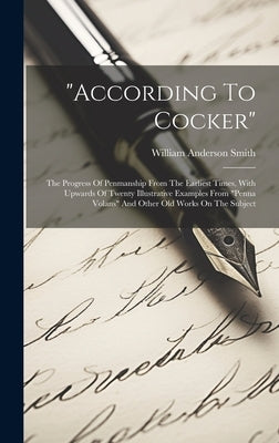 "according To Cocker": The Progress Of Penmanship From The Earliest Times, With Upwards Of Twenty Illustrative Examples From "penna Volans" A by Smith, William Anderson