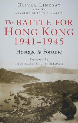 The Battle for Hong Kong, 1941-1945: Hostage to Fortune by Lindsay, Oliver