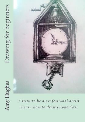 Drawing for beginners: 7 steps to be a professional artist. Learn how to draw in one day! by Hughes, Amy