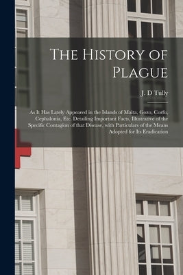 The History of Plague: as It Has Lately Appeared in the Islands of Malta, Gozo, Corfu, Cephalonia, Etc. Detailing Important Facts, Illustrati by Tully, J. D.