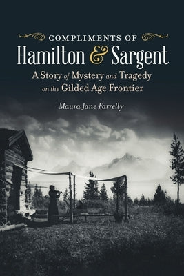Compliments of Hamilton and Sargent: A Story of Mystery and Tragedy on the Gilded Age Frontier by Farrelly, Maura Jane