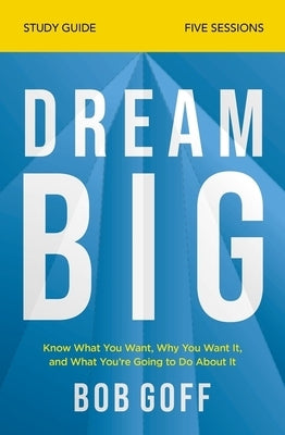Dream Big Bible Study Guide: Know What You Want, Why You Want It, and What You're Going to Do about It by Goff, Bob