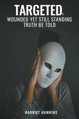 Targeted, Wounded, Yet Still Standing: Truth be told by Hawkins, Harriet