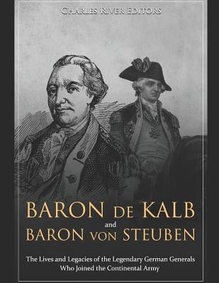 Baron de Kalb and Baron Von Steuben: The Lives and Legacies of the Legendary German Generals Who Joined the Continental Army by Charles River Editors