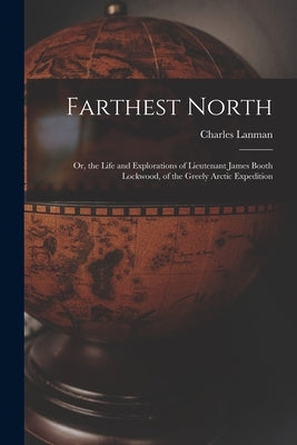 Farthest North: Or, the Life and Explorations of Lieutenant James Booth Lockwood, of the Greely Arctic Expedition by Lanman, Charles