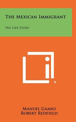 The Mexican Immigrant: His Life Story by Gamio, Manuel