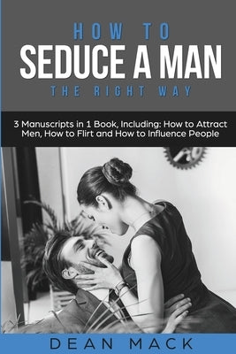 How to Seduce a Man: The Right Way - Bundle - The Only 3 Books You Need to Master How to Seduce Men, Make Him Want You and the Art of Seduction Today by Mack, Dean
