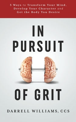 In Pursuit of Grit: 5 Ways to Transform Your Mind, Develop Your Character and Get the Body You Desire by Williams, Ccs Darrell