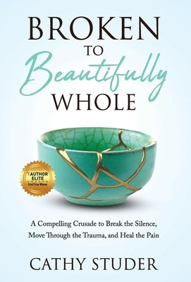 Broken to Beautifully Whole: A Compelling Crusade to Break the Silence, Move Through the Trauma, and Heal the Pain by Studer, Cathy
