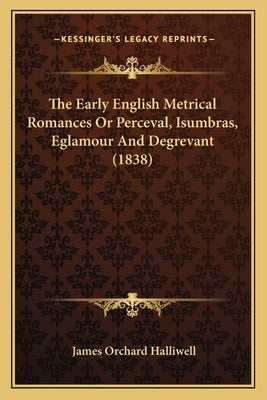 The Early English Metrical Romances Or Perceval, Isumbras, Eglamour And Degrevant (1838) by Halliwell, James Orchard