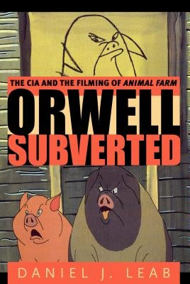 Orwell Subverted: The CIA and the Filming of Animal Farm by Leab, Daniel J.