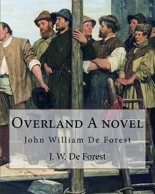 Overland A novel By: J. W. De Forest: John William De Forest (May 31, 1826 - July 17, 1906) was an American soldier and writer of realistic by De Forest, J. W.