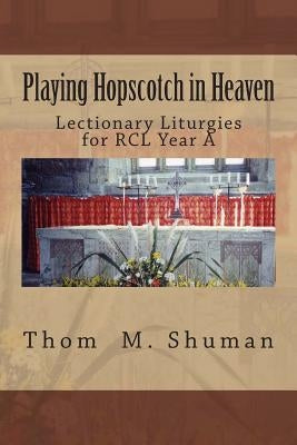 Playing Hopscotch in Heaven: Lectionary Liturgies for Year a by Shuman, Thom M.
