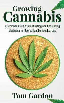 Growing Cannabis: A Beginner's Guide to Cultivating and Consuming Marijuana for Recreational or Medical Use by Gordon, Tom