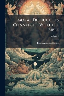 Moral Difficulties Connected With the Bible: Being the Boyle Lectures for 1871 [-73] Preached in Her Majesty's Chapel at Whitehall ..; Volume 1 by Hessey, James Augustus