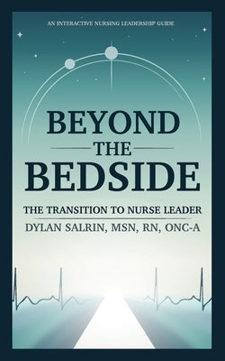 Beyond the Bedside: The Transition to Nurse Leader by Salrin, Dylan G.