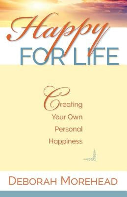 Happy For Life: Creating Your Own Personal Happiness by Morehead, Deborah
