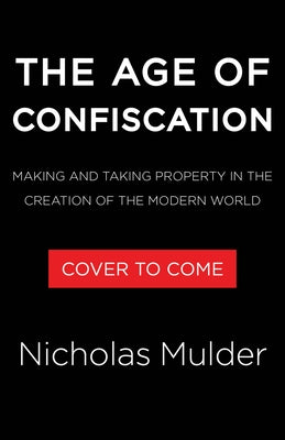 The Age of Confiscation: Making and Taking Property in the Creation of the Modern World by Mulder, Nicholas