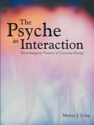The Psyche as Interaction: Electromagnetic Patterns of Conscious Energy by Long, Manya J.