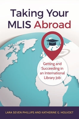 Taking Your MLIS Abroad: Getting and Succeeding in an International Library Job by Phillips, Lara Seven