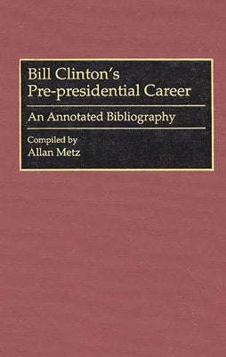 Bill Clinton's Pre-Presidential Career: An Annotated Bibliography by Metz, Allan