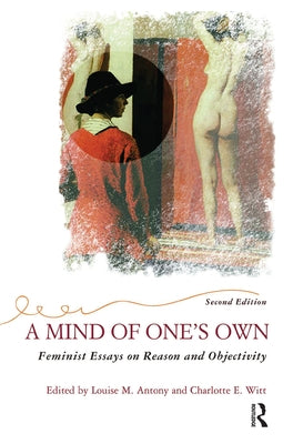 A Mind Of One's Own: Feminist Essays On Reason And Objectivity by Antony, Louise