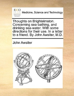 Thoughts on Brightelmston. Concerning Sea-Bathing, and Drinking Sea-Water. with Some Directions for Their Use. in a Letter to a Friend. by John Awsite by Awsiter, John