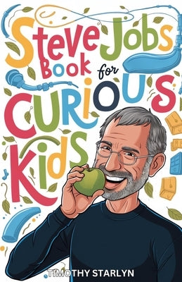 Steve Jobs Book for Curious Kids: Exploring the Inspiring Life of The Visionary Mind Who Pursued Perfection by Starlyn, Timothy