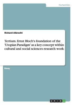 Tertium. Ernst Bloch's foundation of the 'Utopian Paradigm' as a key concept within cultural and social sciences research work by Albrecht, Richard
