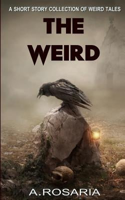 The Weird: A Short Story Collection of Strange and Scary Tales by Rosaria, A.
