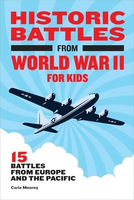 Historic Battles from World War II for Kids: 15 Battles from Europe and the Pacific by Mooney, Carla
