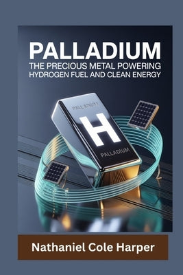 Palladium: The Precious Metal Powering Hydrogen Fuel and Clean Energy by Cole Harper, Nathaniel