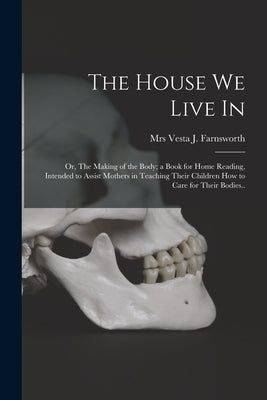The House We Live in; or, The Making of the Body; a Book for Home Reading, Intended to Assist Mothers in Teaching Their Children How to Care for Their by Farnsworth, Vesta J.