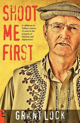 Shoot Me First: A Cattleman in Taliban Country. Twenty-Four Years in the Hotspots of Pakistan and Afghanistan. by Lock, Grant