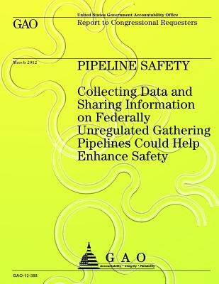 Pipeline Safety Collecting Data and Sharing Information on Federally Unregulated Gathering Pipelines Could Help Enhance Safety by Government Accountability Office