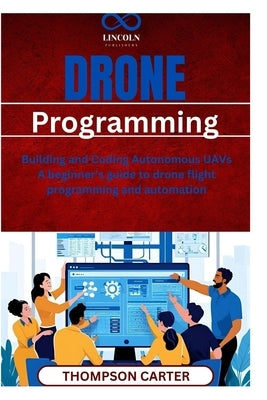 Drone Programming: Building and Coding Autonomous UAVs A beginner's guide to drone flight programming and automation by Carter, Thompson