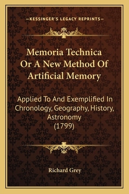 Memoria Technica Or A New Method Of Artificial Memory: Applied To And Exemplified In Chronology, Geography, History, Astronomy (1799) by Grey, Richard
