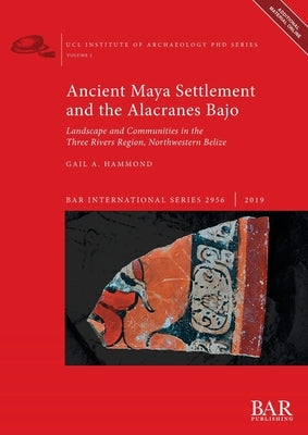Ancient Maya Settlement and the Alacranes Bajo: Landscape and Communities in the Three Rivers Region, Northwestern Belize by Hammond, Gail a.