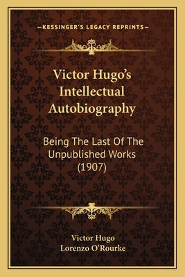 Victor Hugo's Intellectual Autobiography: Being The Last Of The Unpublished Works (1907) by Hugo, Victor