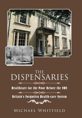 The Dispensaries: Healthcare for the Poor Before the NHS by Whitfield, Michael