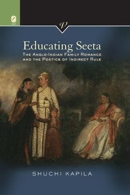 Educating Seeta: The Anglo-Indian Family Romance and the Poetics of Indirect Rule by Kapila, Shuchi