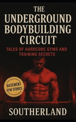 The Underground Bodybuilding Circuit: Tales of Hardcore Gyms and Training Secrets: Inside the Raw World of Basement Gyms, Rogue Lifters, and the Unspo by Southerland